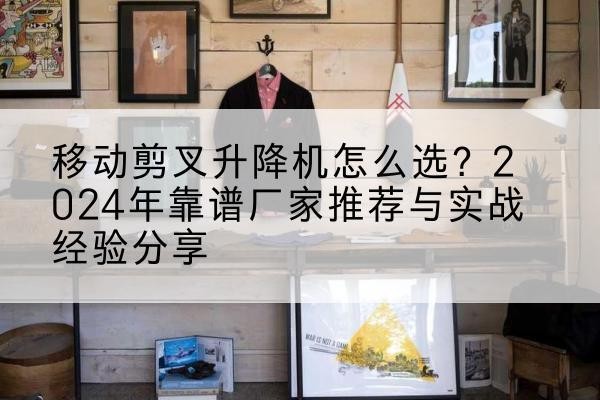曾都升降平台厂家推荐-移动剪叉升降机怎么选?2024年靠谱厂家推荐与实战经验分享