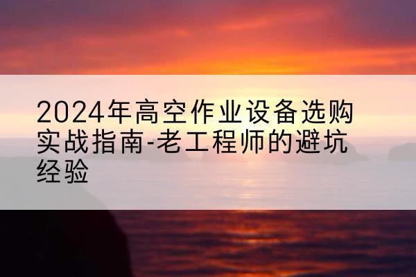 曾都高空作业升降机厂家推荐-2024年高空作业设备选购实战指南-老工程师的避坑经验