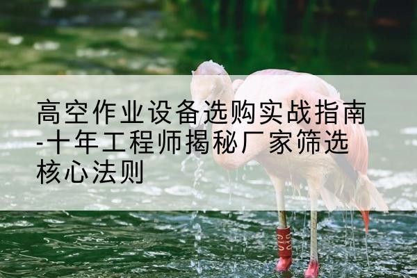曾都剪叉式升降机厂家-高空作业设备选购实战指南-十年工程师揭秘厂家筛选核心法则