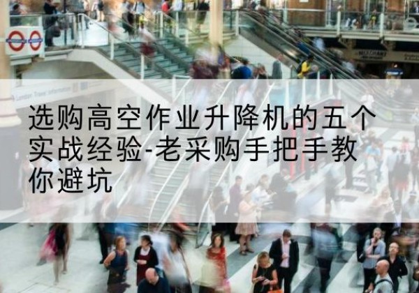 曾都高空作业升降机厂家-选购高空作业升降机的五个实战经验-老采购手把手教你避坑