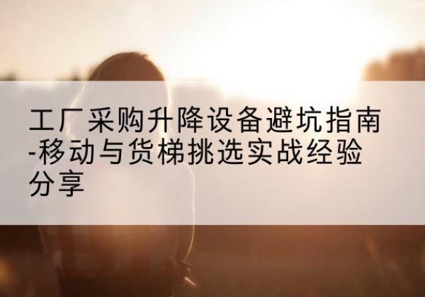 曾都移动式升降机怎么选-工厂采购升降设备避坑指南-移动与货梯挑选实战经验分享