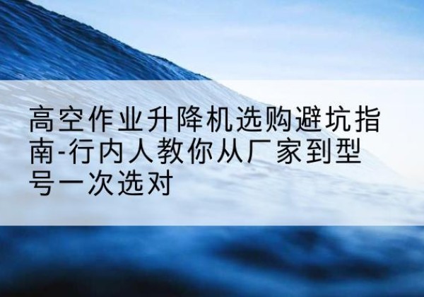 曾都升降平台厂家-高空作业升降机选购避坑指南-行内人教你从厂家到型号一次选对