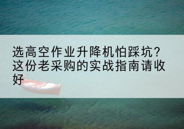 曾都高空作业升降机厂家推荐-选高空作业升降机怕踩坑？这份老采购的实战指南请收好