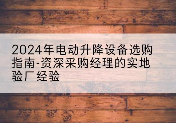 曾都电动剪叉升降平台厂家-2024年电动升降设备选购指南-资深采购经理的实地验厂经验