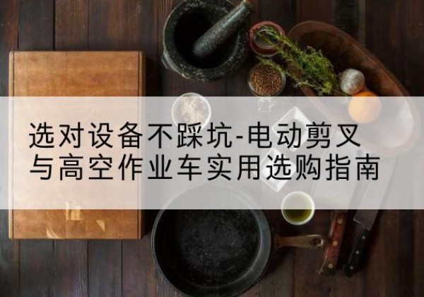 曾都电动剪叉升降平台怎么选-选对设备不踩坑-电动剪叉与高空作业车实用选购指南