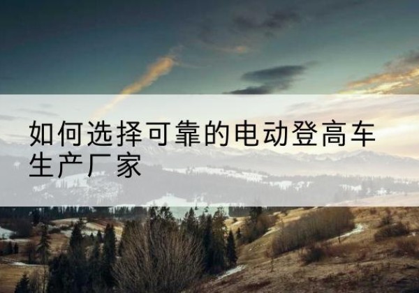 曾都电动登高车厂家-如何选择可靠的电动登高车生产厂家