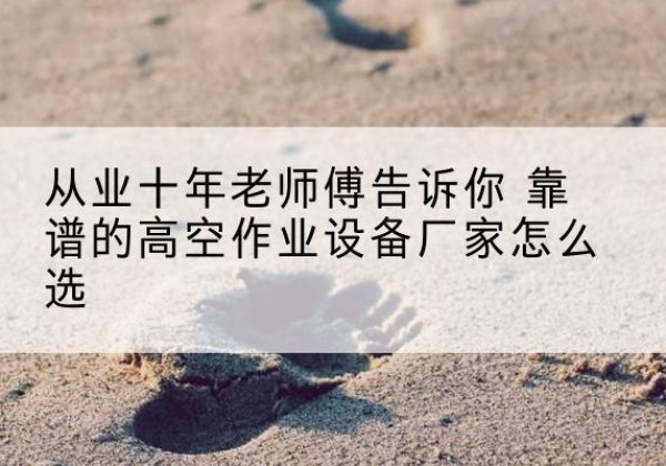 曾都高空作业升降机厂家推荐-从业十年老师傅告诉你 靠谱的高空作业设备厂家怎么选