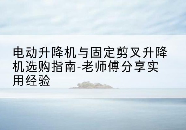 曾都电动升降机怎么选-电动升降机与固定剪叉升降机选购指南-老师傅分享实用经验