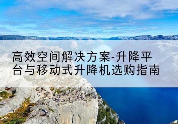 曾都升降平台厂家-*空间解决方案-升降平台与移动式升降机选购指南