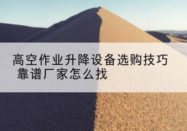曾都电动升降平台厂家推荐-高空作业升降设备选购技巧 靠谱厂家怎么找
