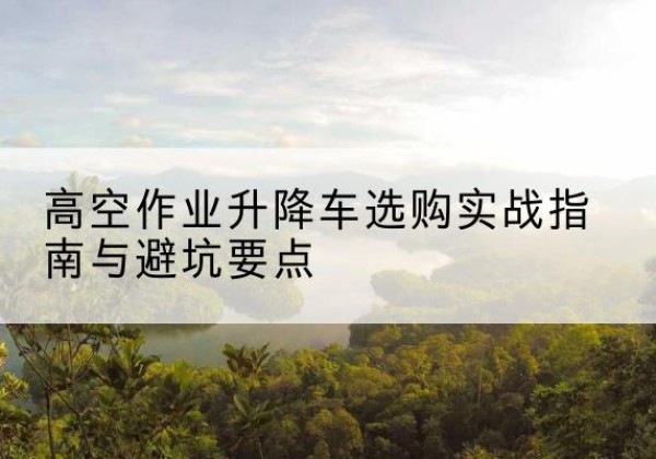 曾都升降车怎么选-高空作业升降车选购实战指南与避坑要点