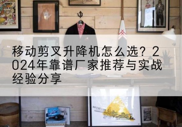 曾都升降平台厂家推荐-移动剪叉升降机怎么选？2024年靠谱厂家推荐与实战经验分享