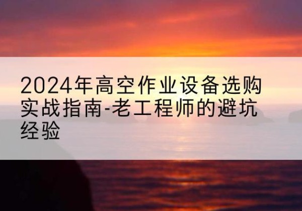 曾都高空作业升降机厂家推荐-2024年高空作业设备选购实战指南-老工程师的避坑经验